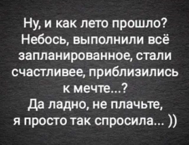 Ну и как лето прошло Небось выполнили всё запланированное стали счастливее приблизились к мечте да ладно не плачьте я просто так спросила