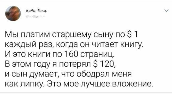 Мы платим старшему сыну по 1 каждый раз когда он читает книгу И это книги по 160 страниц В этом году я потерял 120 и сын думает что ободрап меня как липку Это мое лучшее вложение