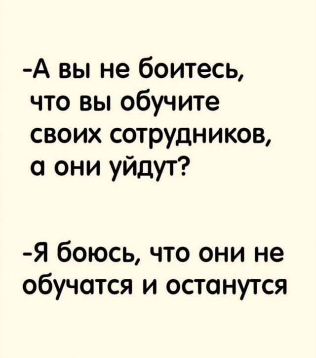 А вы не боитесь что вы обучите своих сотрудников 0 они уйдут Я боюсь что они не обучотся и останутся