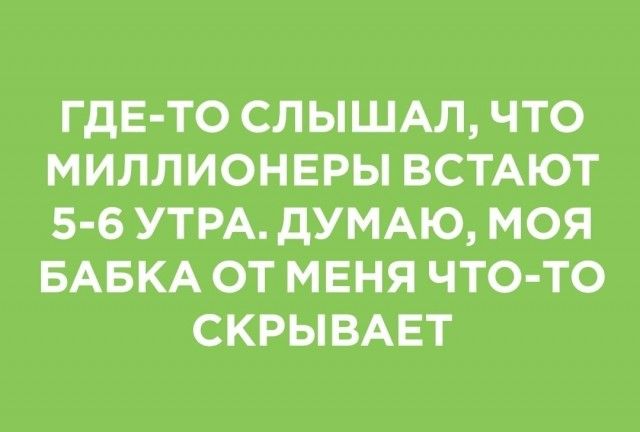 ГДЕ ТО СЛ ЫШАЛ ЧТО МИЛЛИОНЕРЫ ВСТАЮТ 5 6 УТРА ДУМАЮ МОЯ БАБКА ОТ МЕНЯ ЧТО ТО СКРЫВАЕТ