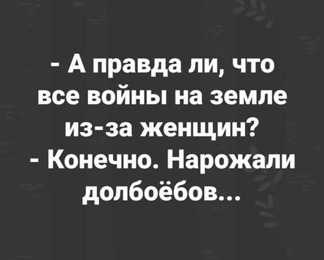 А правда ли что все войны на земле из за женщин Конечно Нарожали допбоёбов