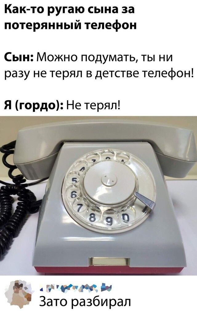 Как то ругаю сына за потерянный телефон Сын Можно подумать ты ни разу не терял в детстве телефон Я гордо Не терял 9 Фтмн д Зато разбирал