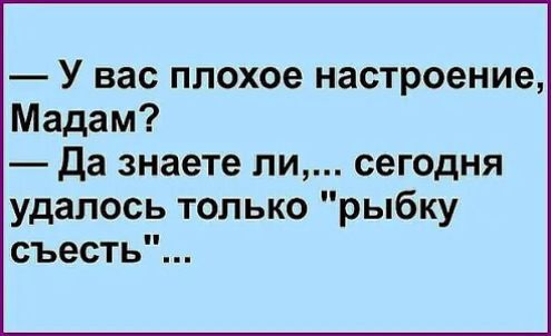 У вас плохое настроение Мадам Да знаете ли сегодня удалось только рыбку съесть