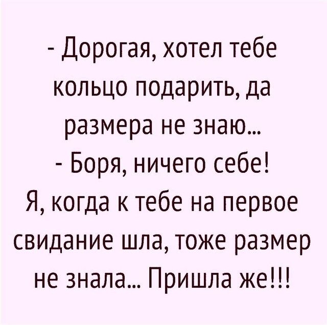 Дорогая хотел тебе кольцо подарить да размера не знаю Боря ничего себе Я когда к тебе на первое свидание шла тоже размер не знала Пришла же