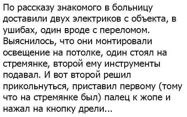 По рассказу знакомого в больницу доставили двух электриков с объекта в ушибах один вроде с переломом Выяснилось что они монтировали освещение на потолке один стоял на стремянке второй ему инструменты подавал И вот второй решил прикольнуться приставил первому тому что на стремянке был палец к жопе и нажал на кнопку дрели