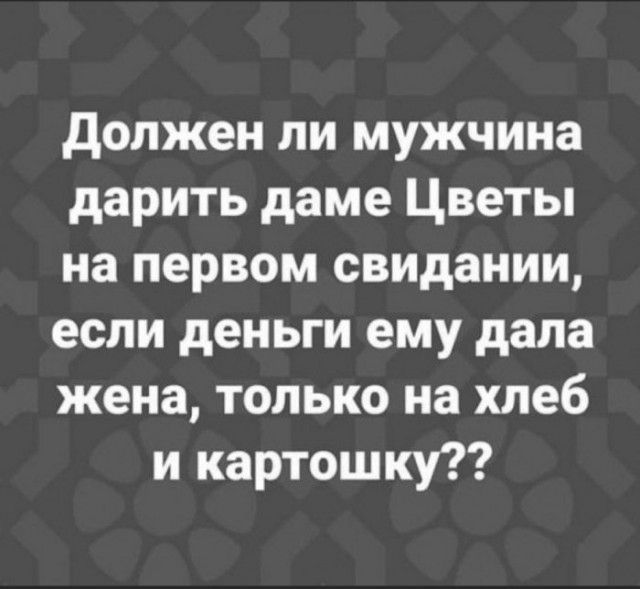 Должен ли мужчина дарить даме Цветы на первом свидании если деньги ему дала жена только на хлеб и картошку