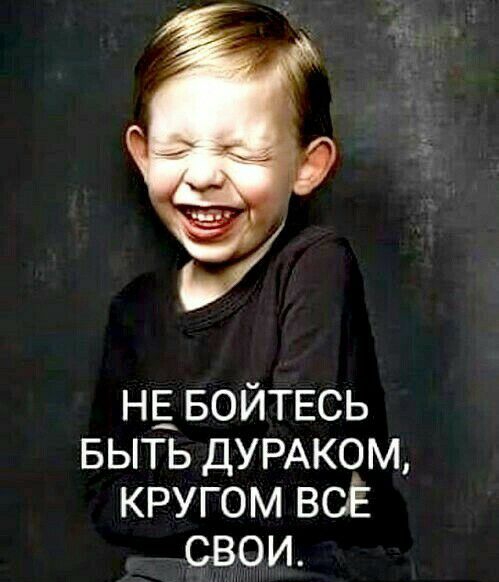 НЕ БОЙТЕСЬ БЫТЬ ДУРАКОМ кругом всЁ свои