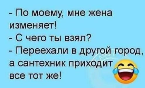По моему мне жена изменяет С чего ты взял Переехапи в другой город а сантехник приходит все тот же