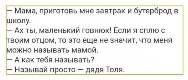 Мама приготовь мне завтрак и бутерброд в колу Ах ты маленький говнюк Если я сплю воим отцом то это еще не значитчто меня ОЖНО называть мамой А как тебя называть Называідвосто дядя Толя