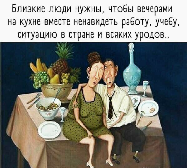 Близкие люди нужны чтобы вечерами на кухне вместе ненавидеть работу учебу ситуацию в стране и всяких уродов