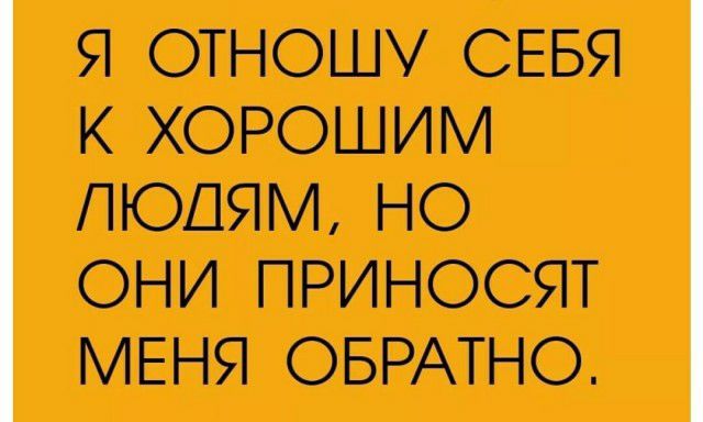 Я ОТНОШУ СЕБЯ К ХОРОШИМ ЛЮДЯМ НО ОНИ ПРИНОСЯТ МЕНЯ ОБРАТНО