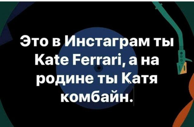 Это в Инстаграм ты Кате Реггагі а на А родине ты Катя комбайн