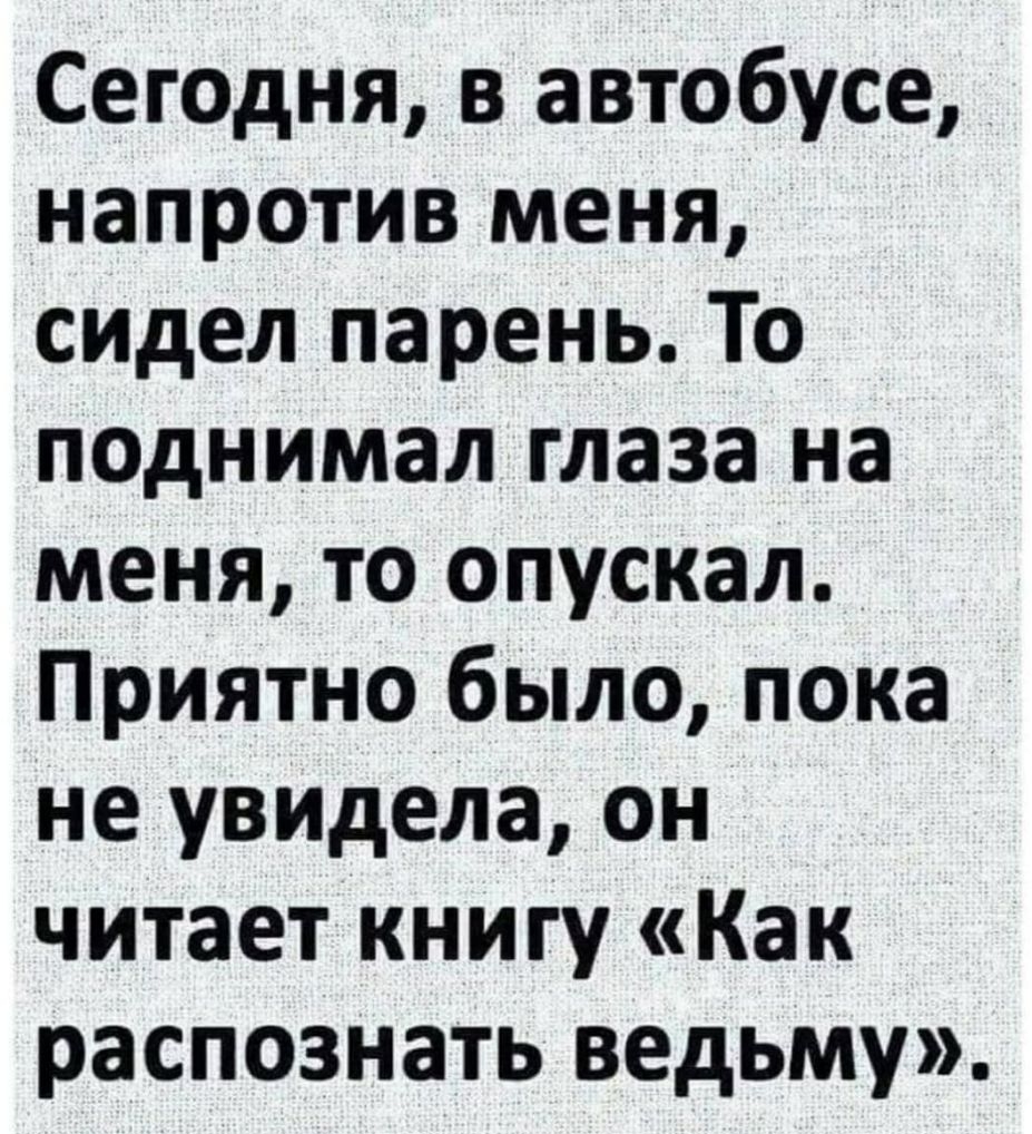 Сегодня в автобусе напротив меня сидел парень То поднимал глаза на меня то опускал Приятно было пока не увидела он читает книгу Как распознать ведьму