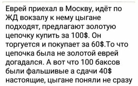 Еврей приехал в Москву идёт по жд вокзалу к нему цыгане подходят предлагают золотую цепочку купить за 100 Он торгуется и покупает за 60То что цепочка была не золотой еврей догадался А вот что 100 баксов были фальшивые а сдачи 40 настоящие цыгане поняли не сразу