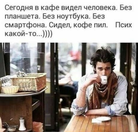 Сегодня в кафе видел человека Без планшета Без ноутбука Без смартфон Сидел кофе пил Псих какой то и