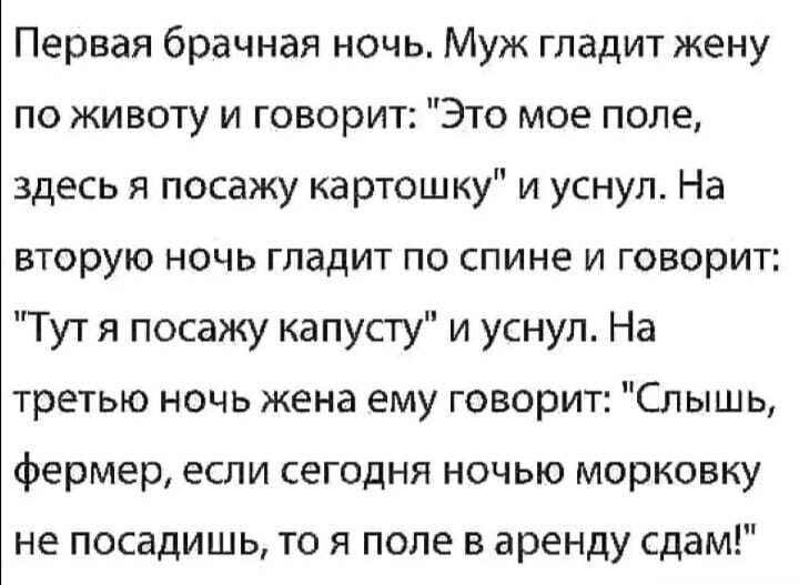 Первая брачная ночь Муж гладит жену по животу и говорит Это мое поле здесь я посажу ка ртошку и уснул На вторую ночь гладит по спине и говорит Тут я посажу капусту и уснул На третью ночь жена ему говорит Слышь фермер если сегодня ночью морковку не посадишь то я поле в аренду сдам