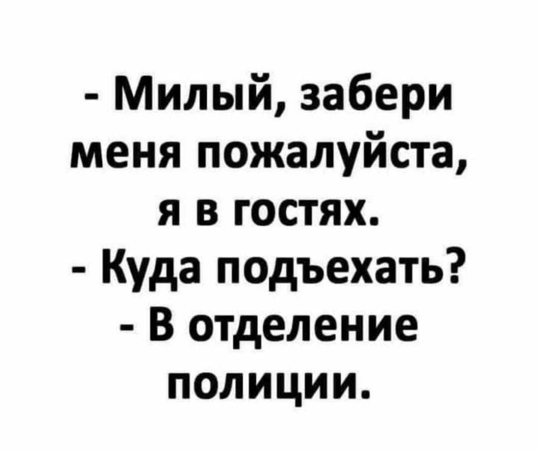 Милый забери меня пожалуйста я в гостях Куда подъехать В отделение полиции