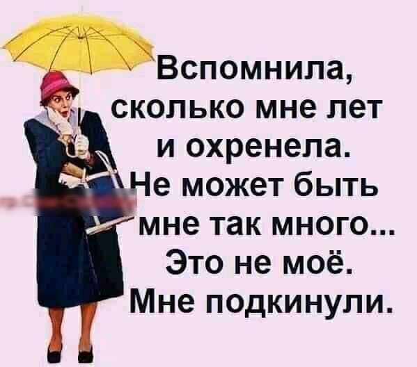 Вспомнила сколько мне лет и охренела Не может быть мне так много Это не моё Мне подкинули