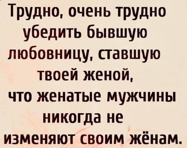 Трудно очень трудно убедить бывшую любовницу ставшую твоей женой что женатые мужчины никогда не изменяют своим жёнам