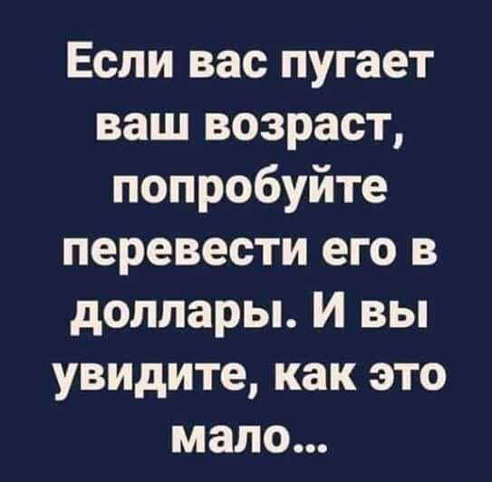 Если вас пугает ваш возраст попробуйте перевести его в доллары И вы увидите как это мало