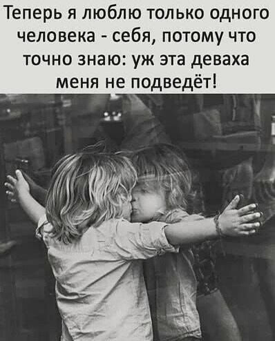 Теперь я люблю только одного человека себя потому что точно знаю уж эта деваха меня не подведёт _