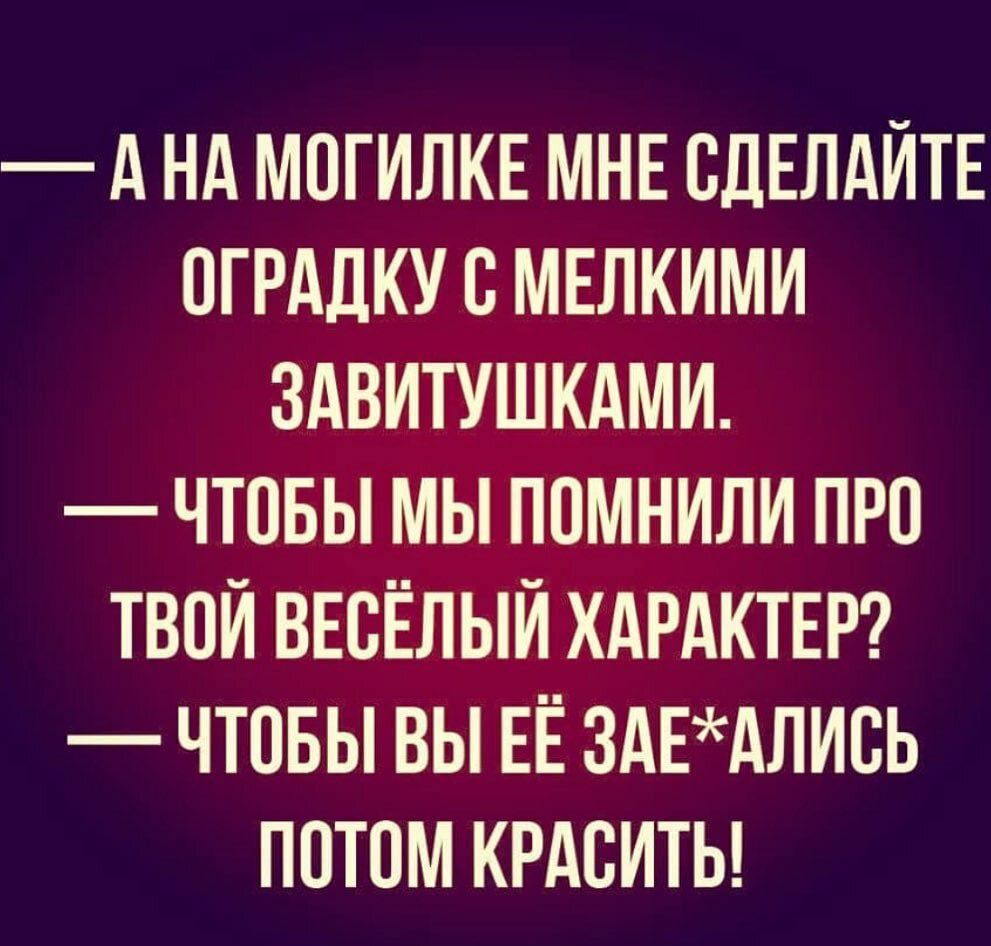 д НА МОГИЛКЕ МНЕ СДЕЛАЙТЕ ОГРАДКУ О МЕЛКИМИ ЗАВИТУШКАМИ ЧТОБЫ МЫ ПОМНИЛИ ПРО ТВОЙ ВЕОЁЛЫЙ ХАРАКТЕР ЧТОБЫ ВЫ ЕЁ 3АЕАЛИОЬ ПОТОМ КРАОИТЬ