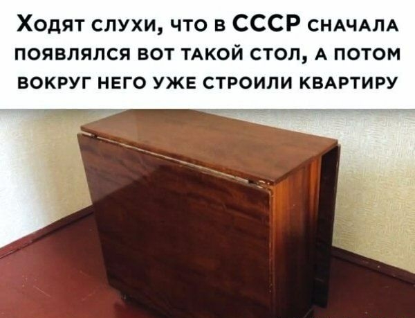 Ходят слухи что в СССР СНАЧАЛА появлялся вот ТАКОЙ стол А потом вокруг него уже строили КВАРТИРУ