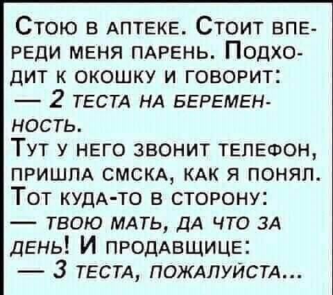 Стою в АПТЕКЕ Стоит ВПЕ РЕДИ меня ПАРЕНЬ Подхо дит к окошку и говорит 2 ТЕСТА НА БЕРЕМЕН ность Тут у него звонит телефон пришм СМСКА КАК Я понял Тот КУДА ТО в сторону твою МАТЬ ДА что ЗА дЕнь И ПРОДАВЩИЦЕ 3 ТЕСТА ПОЖАЛУЙСТА