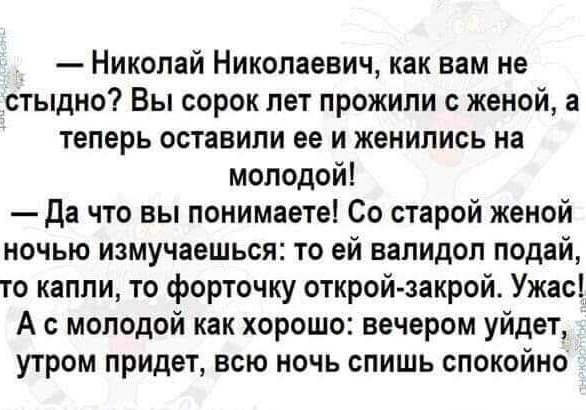 Николай Николаевич как вам не стыдно Вы сорок лет прожили женой а теперь оставили ее и женились на молодой да что вы понимаете Со старой женой ночью измучаешься то ей валидол подай то капли то форточку открой закрой Ужас А с молодой как хорошо вечером уйдет утром придет всю ночь спишь спокойно