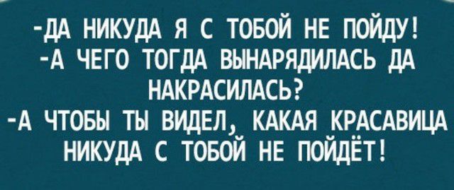 дА НИКУДА я с товой НЕ ПОЙДУ А ЧЕГО тогдА ВЫНАРЯДИЛАСЬ дА НАКРАСИЛАСЬ А чтовы ты видЕл КАКАЯ КРАСАВИЦА НИКУДА с товой НЕ ПОЙДЁТ