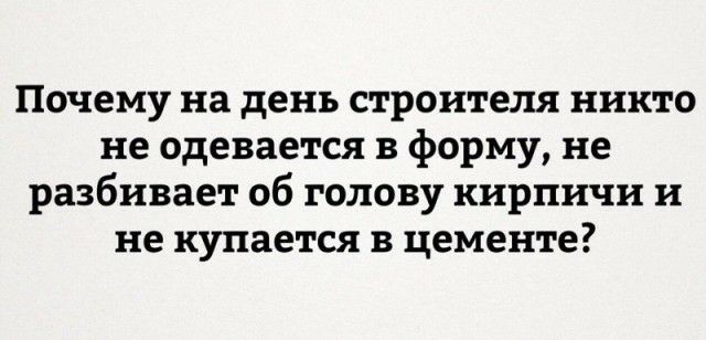 Почему на день строителя никто не одевается в форму не разбивает об голову кирпичи и не купается в цементе