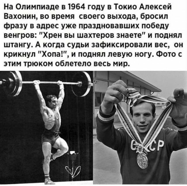 На Олимпиаде в 1964 году в Токио Алексей Вахонин во время своего выхода бросил фразу в адрес уже праздновавших победу венгров Хрен вы шахтеров знаете и поднял штангу А когда судьи зафиксировали вес он крикнул Хопа и поднял левую ногу Фото с этим трюком облетело весь мир