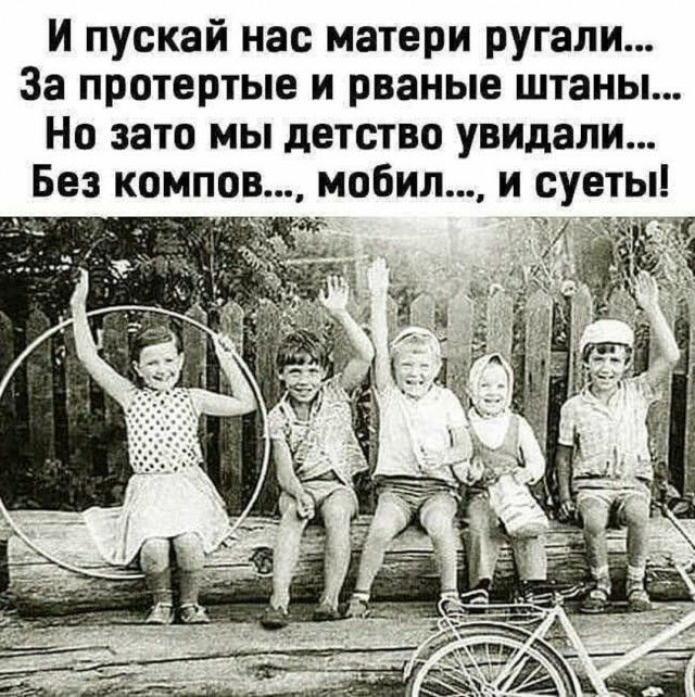 И пускай нас матери ругали За протертые и рваные штаны Но зато мы детство увидали Без компов мобил и суеты