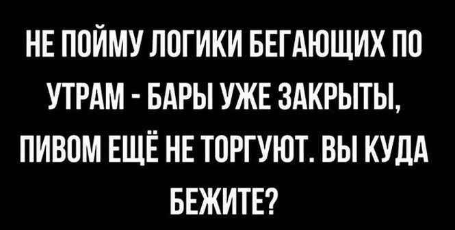 НЕ ПОЙМУ ЛПГИКИ БЕГАЮЩИХ ПО УТРАМ БАРЫ УЖЕ 3АКРЫТЫ ПИВПМ ЕЩЁ НЕ Т0РГУЮТ ВЫ КУДА БЕЖИТЕ