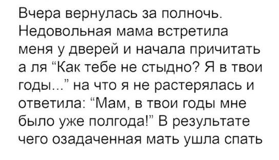 Вчера вернулась за полночь Недовольная мама встретила меня у дверей и начала причитать а ля Как тебе не стыдно Я в твои годы на что я не растерялась и ответила Мам в твои годы мне было уже полгода В результате чего озадаченная мать ушла спать