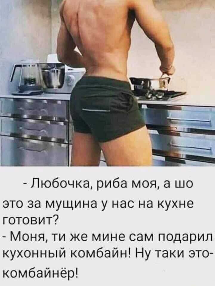 Любочка риба моя а шо это за мущина у нас на кухне готовит Моня ти же мине сам подарил кухонный комбайн Ну таки это комбайнёр