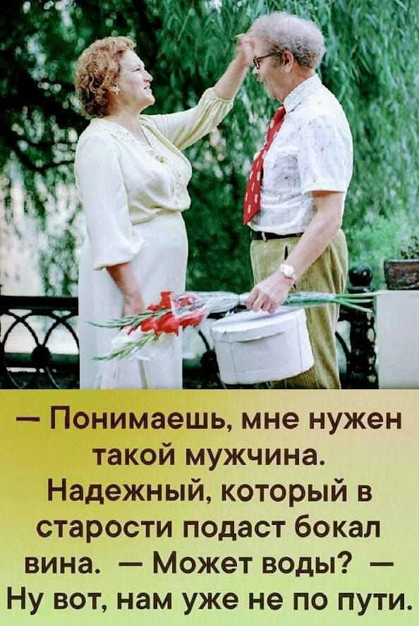 Понимаешь мне нужен такой мужчина Надежный который в старости подаст бокал вина Может воды Ну вот нам уже не по пути