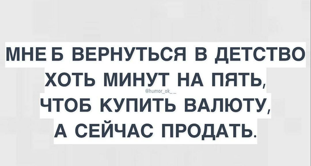 МНЕ Б ВЕРНУТЬСЯ В ДЕТСТВО ХОТЬ МИНУТ НА ПЯТЬ ЧТОБ КУПИТЬ ВАЛЮТУ А СЕЙЧАС ПРОДАТЬ
