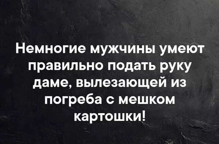 Немногие мужчины умеют правильно подать руку даме вылезающей из погреба с мешком картошки