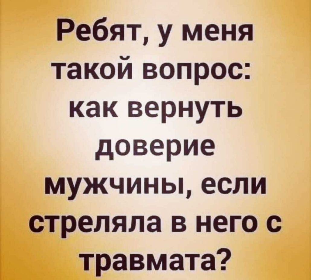 Ребят у меня такой вопрос как вернуть доверие мужчины если стреляла в него с травмата