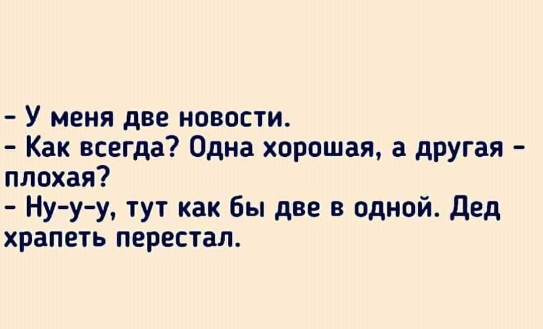 У меня две новости Как всегда Одна хорошая а дРУгая плохая Ну у у тут как бы две в одной Дед храпеть перестал