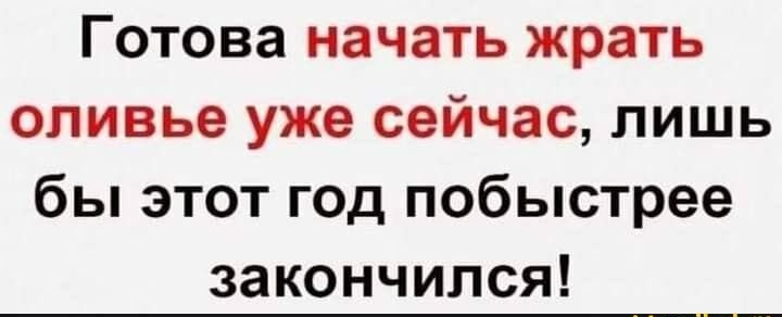 Готова начать жрать оливье уже сейчас лишь бы этот год побыстрее закончился