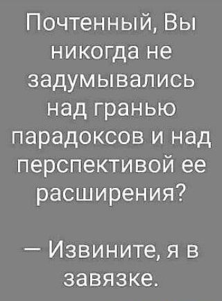 Почтенный Вы никогда не задумывались над гранью парадоксов и над перспективой ее расширения Извините я в завязке