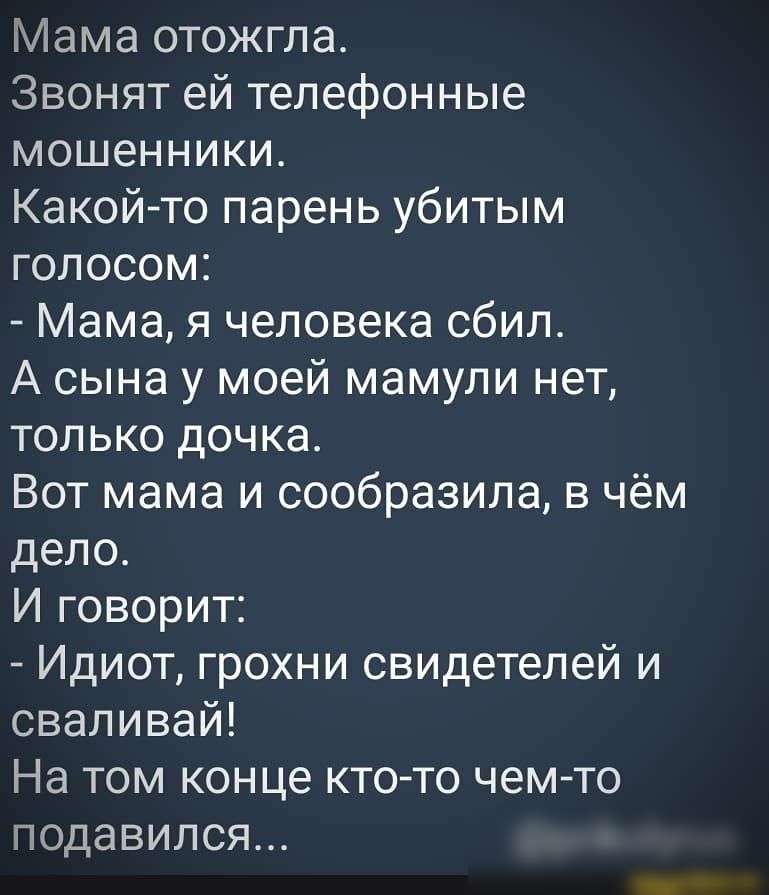Мама отожгла Звонят ей телефонные мошенники Какой то парень убитым голосом Мама я человека сбил А сына у моей мамули нет только дочка Вот мама и сообразила в чём дело И говорит Идиот грохни свидетелей и сваливай На том конце ктото чемто подавился