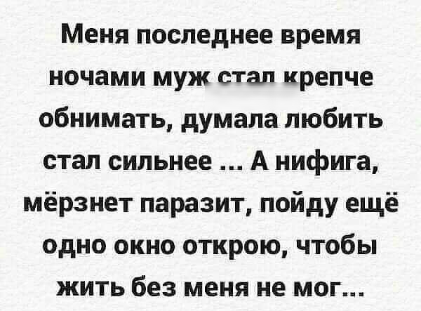 Меня последнее время ночами муж стал крепче обнимать думала любить стал сильнее А нифига мёрзнет паразит пойду ещё одно окно открою чтобы жить без меня не мог