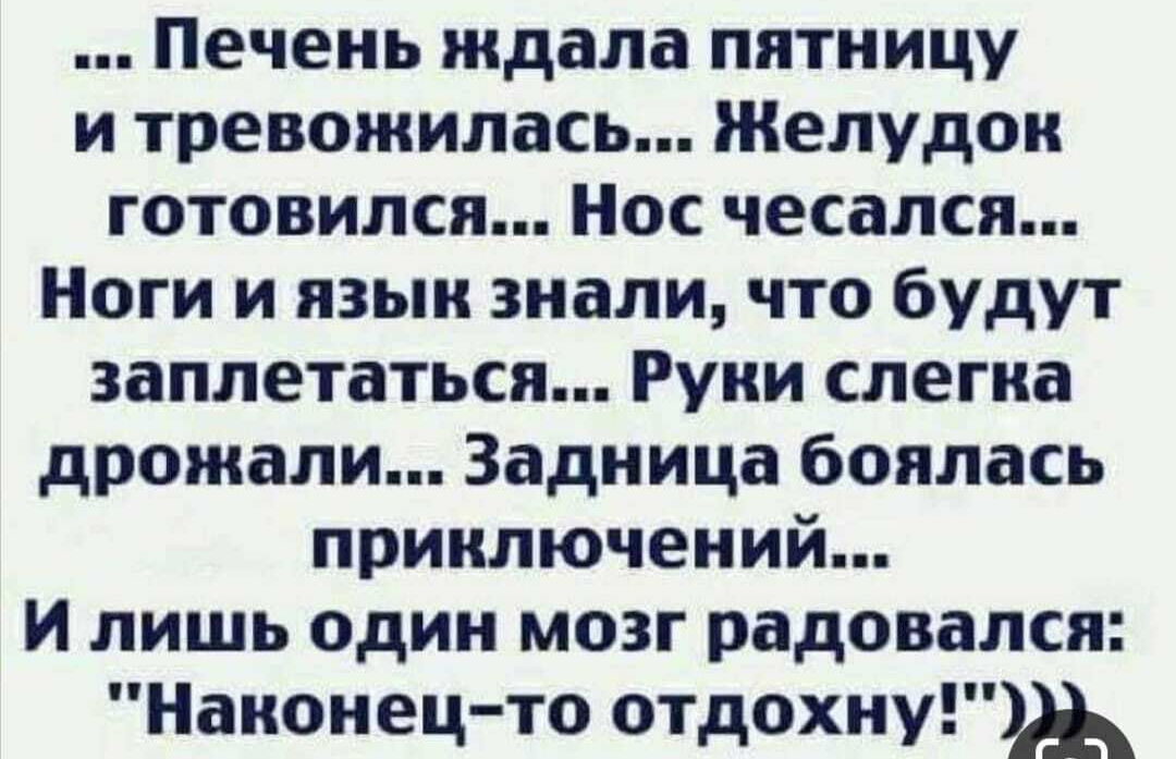 Печень ждала пятницу и тревожилась Желудок готовился Нос чесался Ноги и язык знали что будут заплетаться Руки слегка дрожали Задница боялась приключений и лишь один мозг радовался Наконец то отдохну_і