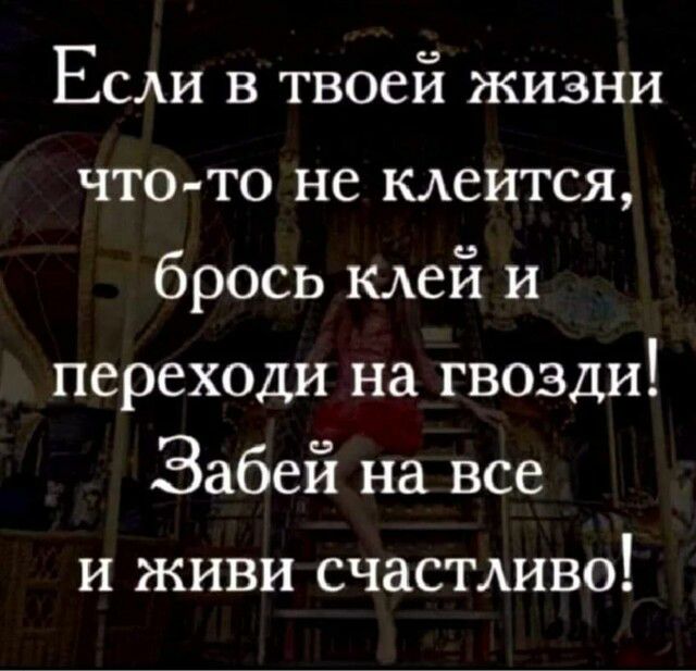 Если в твоей жизни что то не клеится брось клей и переходи на гвозди Забей на все и живи счастяшво