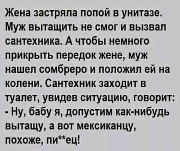 Жена застряла попой в унитазе Муж вытащить не смог и вызвал сантехника А чтобы немного прикрыть передок жене муж нашел сомбреро и положил ей на колени Сантехник заходит в туалет увидев ситуацию говорит Ну бабу я допустим как нибудь вытащу а вот мексиканцу похоже пиец