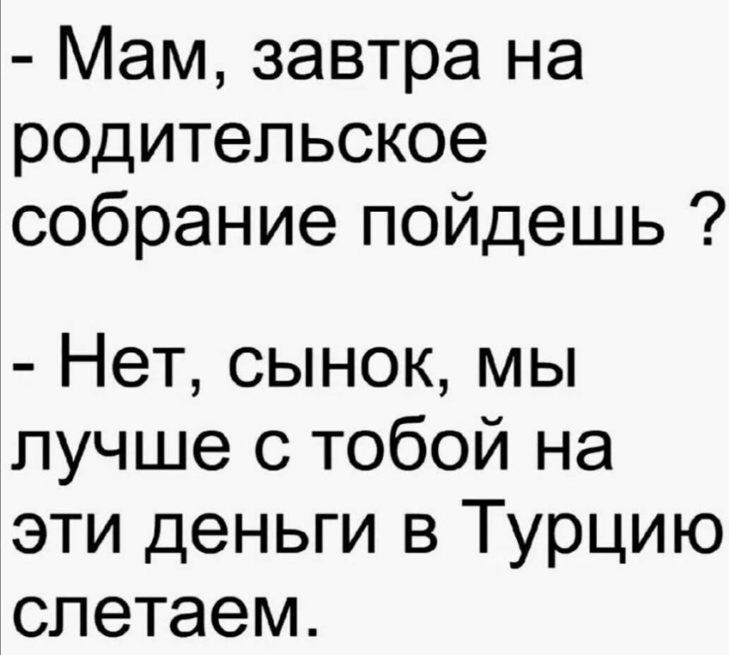 Мам завтра на родительское собрание пойдешь Нет сынок мы лучше с тобой на  эти деньги в Турцию слетаем - выпуск №640144