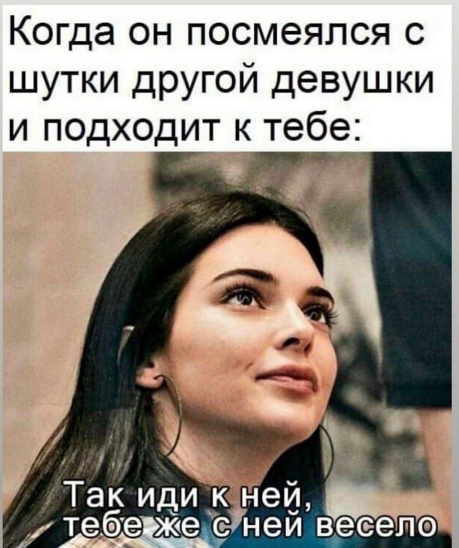 Когда он посмеялся с шутки другой девушки и псдх0дит к тебе Так иди к н тебе же с н